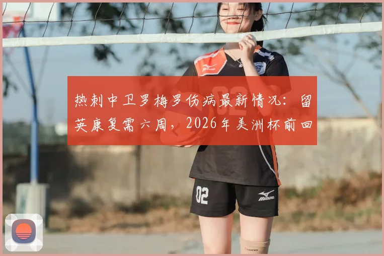 热刺中卫罗梅罗伤病最新情况:留英康复需六周,2026年美洲杯前回归阿根廷队存疑