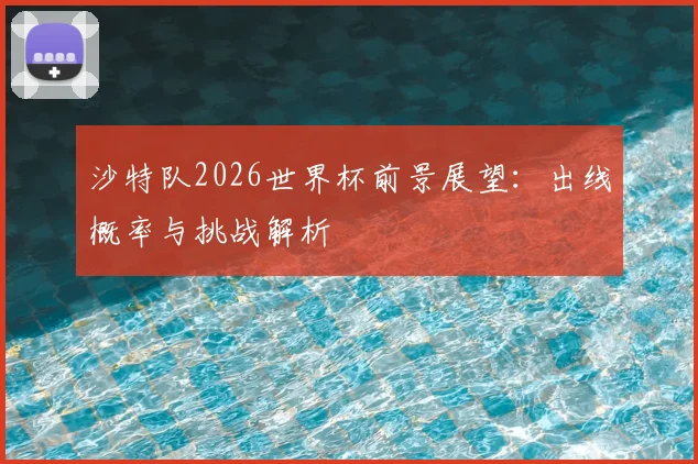 沙特队2026世界杯前景展望：出线概率与挑战解析