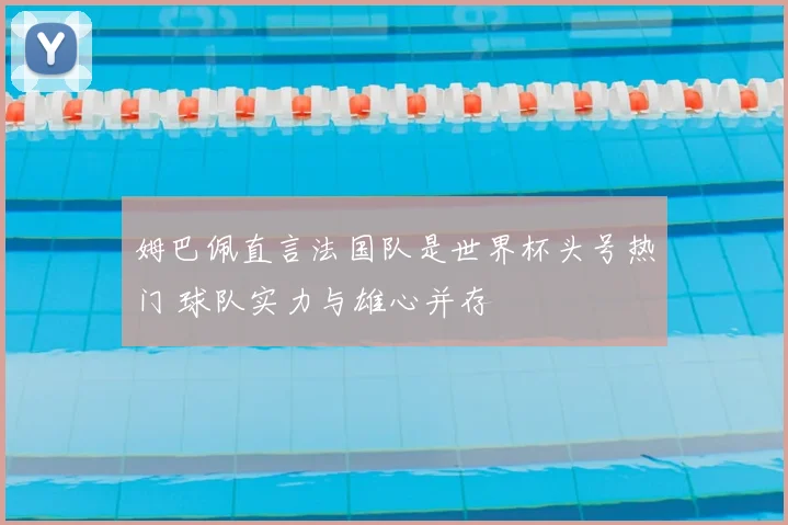姆巴佩直言法国队是世界杯头号热门 球队实力与雄心并存