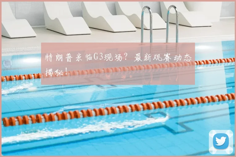 特朗普亲临G3现场?最新观赛动态揭秘!