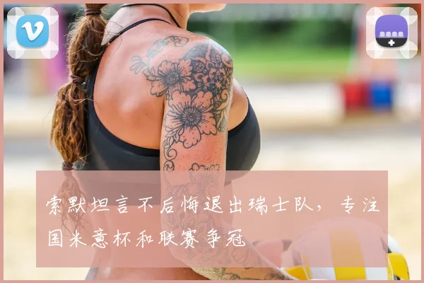 索默坦言不后悔退出瑞士队,专注国米意杯和联赛争冠