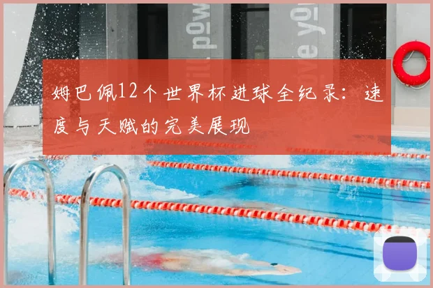 姆巴佩12个世界杯进球全纪录:速度与天赋的完美展现