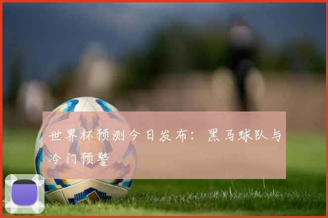 世界杯预测今日发布:黑马球队与冷门预警