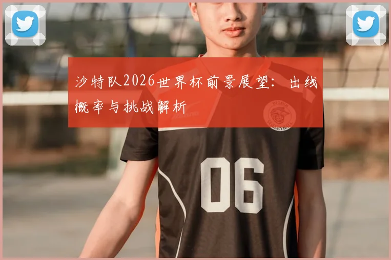 沙特队2026世界杯前景展望:出线概率与挑战解析