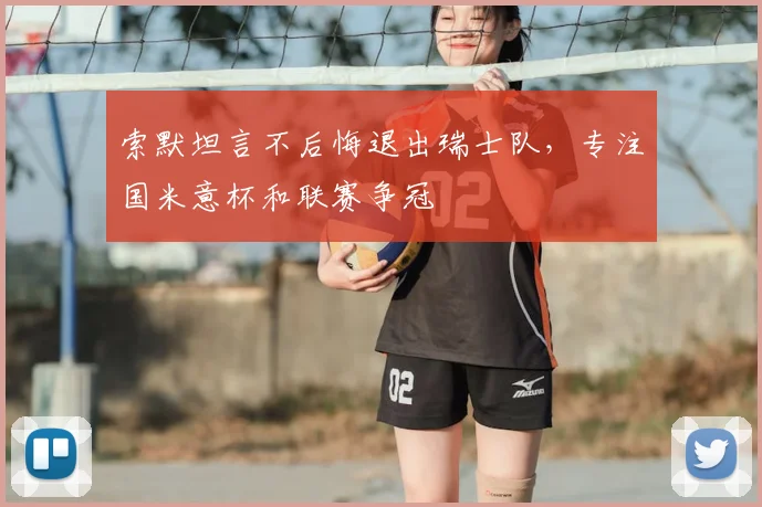 索默坦言不后悔退出瑞士队，专注国米意杯和联赛争冠