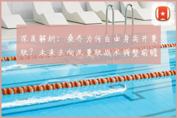 深度解析:桑乔为何自由身离开曼联?未来去向及曼联战术调整前瞻