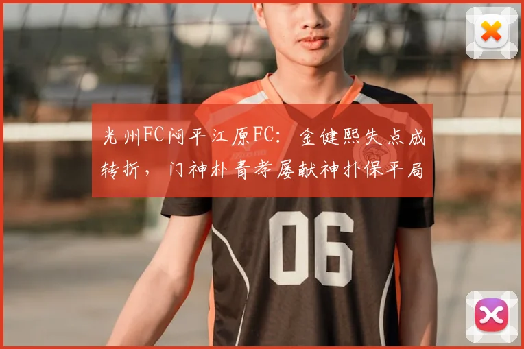 光州FC闷平江原FC:金健熙失点成转折,门神朴青孝屡献神扑保平局