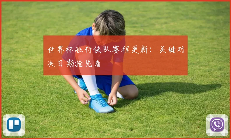 世界杯独行侠队赛程更新:关键对决日期抢先看