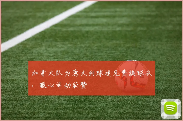 加拿大队为意大利球迷免费换球衣，暖心举动获赞