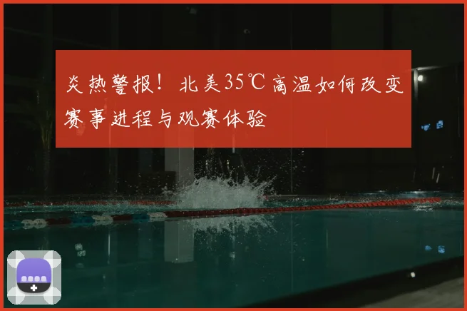 炎热警报!北美35℃高温如何改变赛事进程与观赛体验