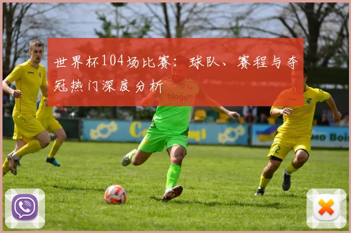 世界杯104场比赛：球队、赛程与夺冠热门深度分析