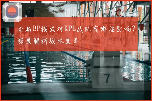 全局BP模式对KPL战队有哪些影响?深度解析战术变革