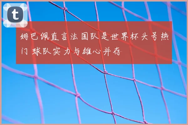 姆巴佩直言法国队是世界杯头号热门 球队实力与雄心并存