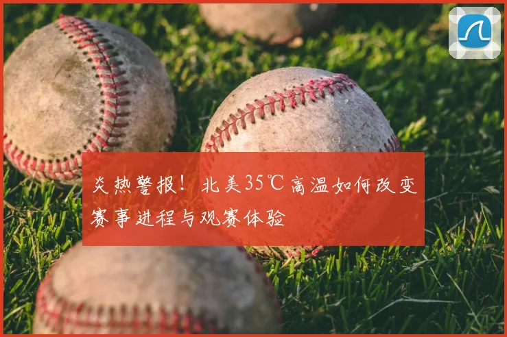 炎热警报！北美35℃高温如何改变赛事进程与观赛体验