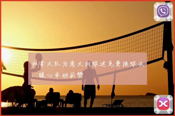 加拿大队为意大利球迷免费换球衣,暖心举动获赞