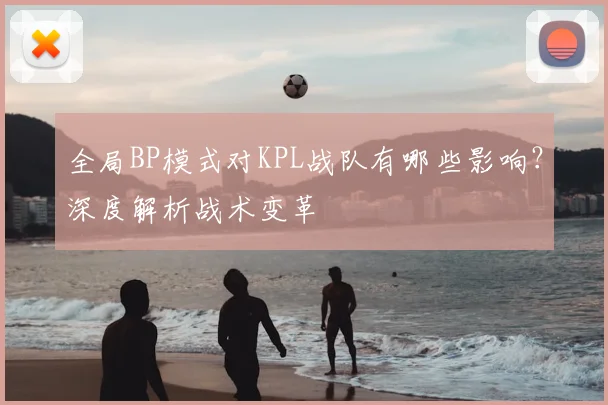 全局BP模式对KPL战队有哪些影响？深度解析战术变革