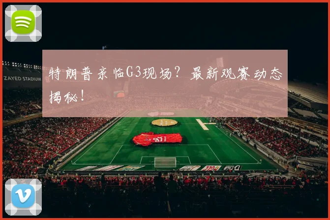 特朗普亲临G3现场？最新观赛动态揭秘！