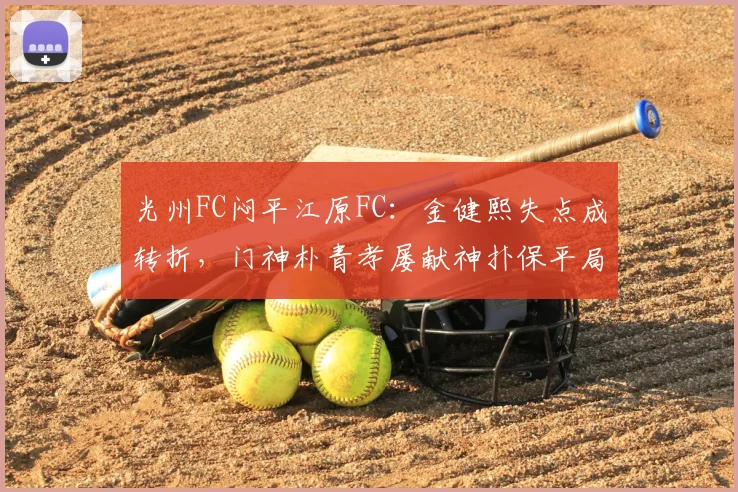 光州FC闷平江原FC:金健熙失点成转折,门神朴青孝屡献神扑保平局