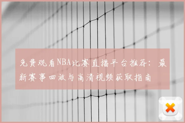 免费观看NBA比赛直播平台推荐:最新赛事回放与高清视频获取指南