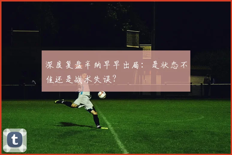 深度复盘辛纳早早出局:是状态不佳还是战术失误?